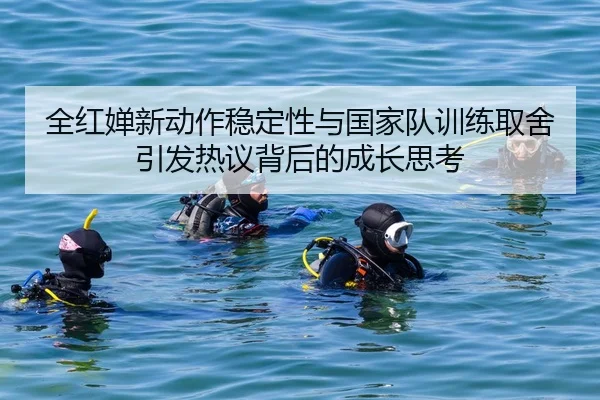 全红婵新动作稳定性与国家队训练取舍引发热议背后的成长思考