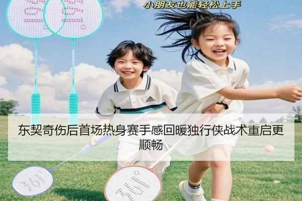 东契奇伤后首场热身赛手感回暖独行侠战术重启更顺畅
